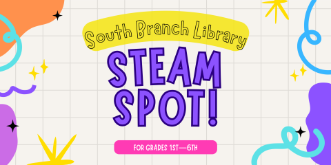Colorful banner that reads: "South Branch Library STEAM Spot! For Grades 1st through 6th"