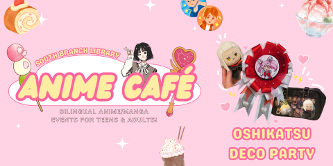 Colorful banner that reads: "South Branch Library Anime Cafe: Bilingual Anime Events for Teens and Adults: Oshikatsu Deco Party""